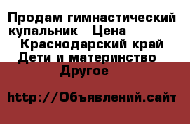 Продам гимнастический купальник › Цена ­ 3 500 - Краснодарский край Дети и материнство » Другое   